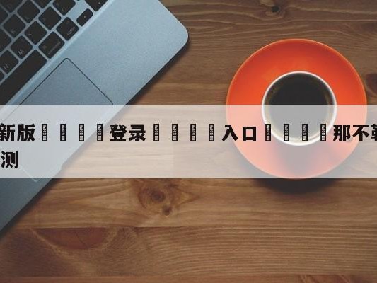 💦最新版🎋登录🍌入口🚄那不勒斯vsAC米兰大小球预测