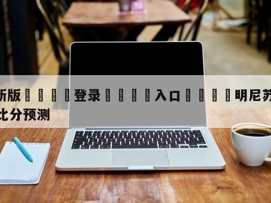 💦最新版🎋登录🍌入口🚄明尼苏达森林狼vs奥兰多魔术比分预测
