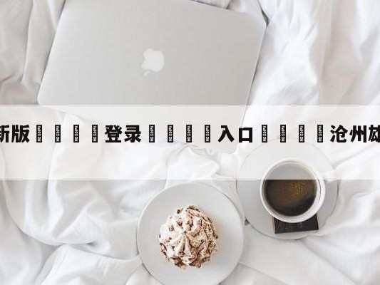 💦最新版🎋登录🍌入口🚄沧州雄狮vs长春亚泰赛前预测