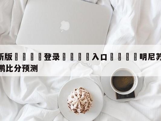 💦最新版🎋登录🍌入口🚄明尼苏达森林狼vs新奥尔良鹈鹕比分预测