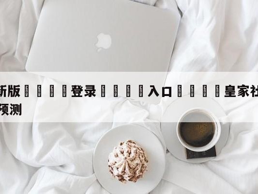 💦最新版🎋登录🍌入口🚄皇家社会vs比利亚雷亚尔赛前预测