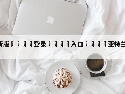 💦最新版🎋登录🍌入口🚄亚特兰大vs萨索洛预测