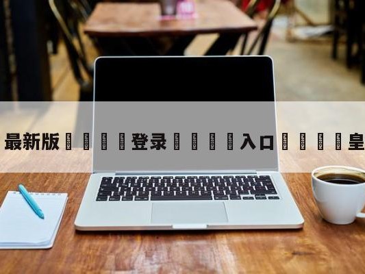 💦最新版🎋登录🍌入口🚄皇马进决赛