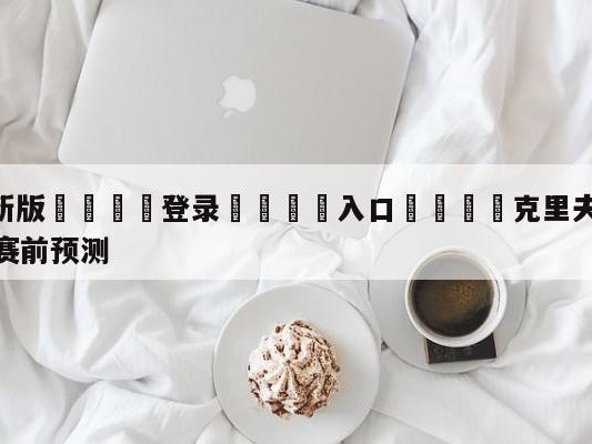 💦最新版🎋登录🍌入口🚄克里夫兰骑士vs密尔沃基雄鹿赛前预测
