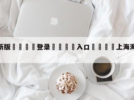 💦最新版🎋登录🍌入口🚄上海海港vs上海申花赛前预测