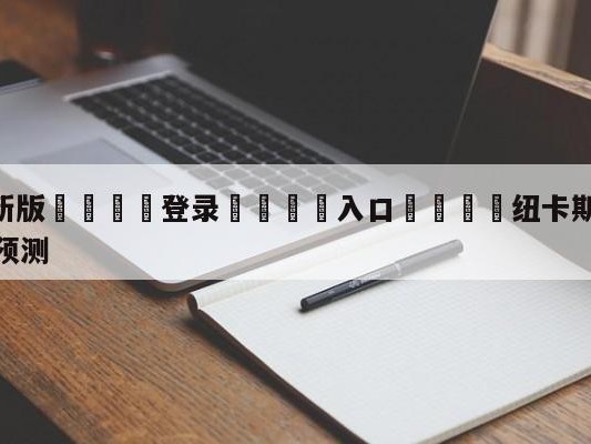 💦最新版🎋登录🍌入口🚄纽卡斯尔联vs伯恩茅斯大小球预测